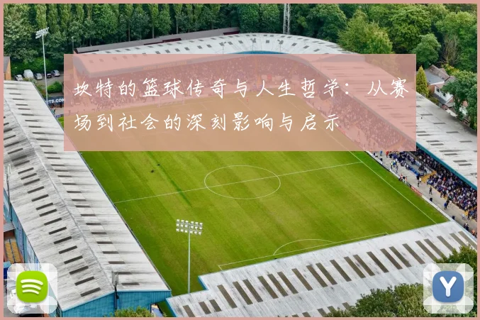 坎特的篮球传奇与人生哲学：从赛场到社会的深刻影响与启示