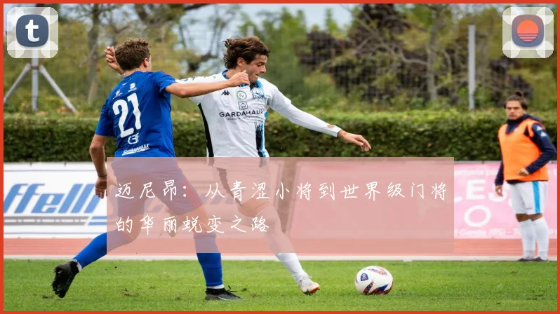 迈尼昂：从青涩小将到世界级门将的华丽蜕变之路