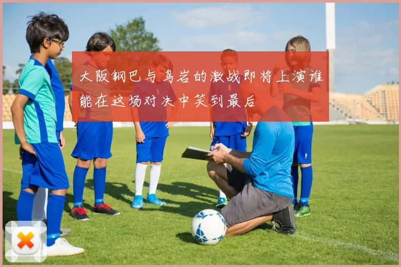 大阪钢巴与鸟岩的激战即将上演谁能在这场对决中笑到最后