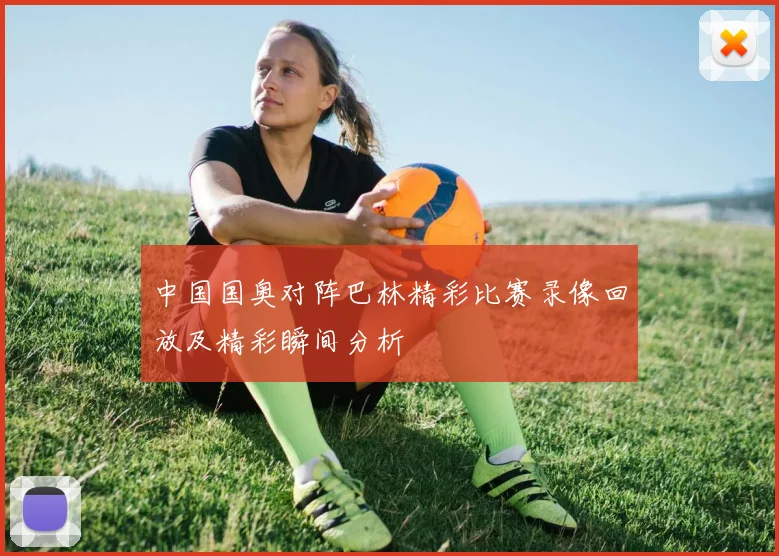 中国国奥对阵巴林精彩比赛录像回放及精彩瞬间分析