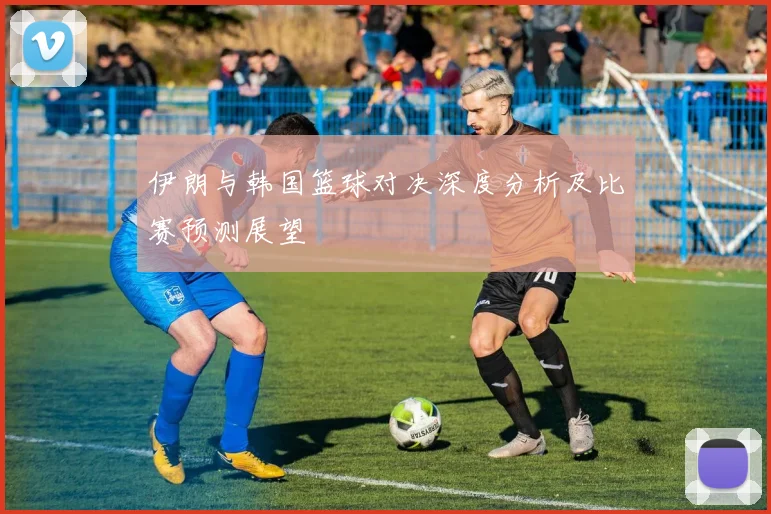 伊朗与韩国篮球对决深度分析及比赛预测展望