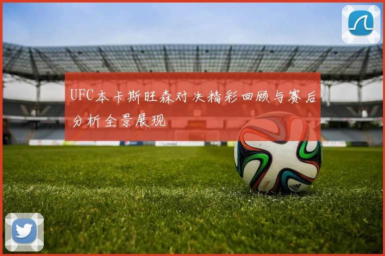 UFC本卡斯旺森对决精彩回顾与赛后分析全景展现