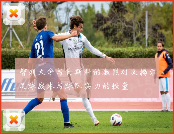 智利大学与瓦斯科的激烈对决揭示足球战术与球队实力的较量