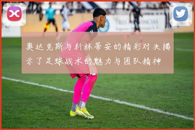 奥达克斯与科林蒂安的精彩对决揭示了足球战术的魅力与团队精神