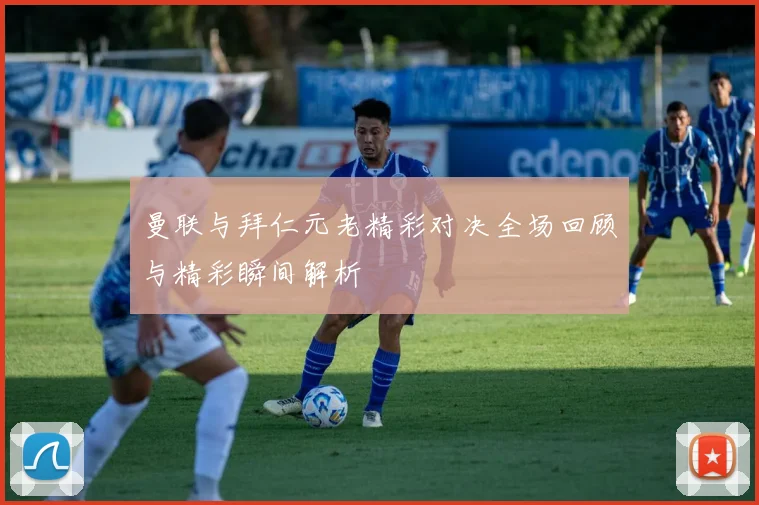 曼联与拜仁元老精彩对决全场回顾与精彩瞬间解析