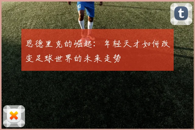 恩德里克的崛起：年轻天才如何改变足球世界的未来走势