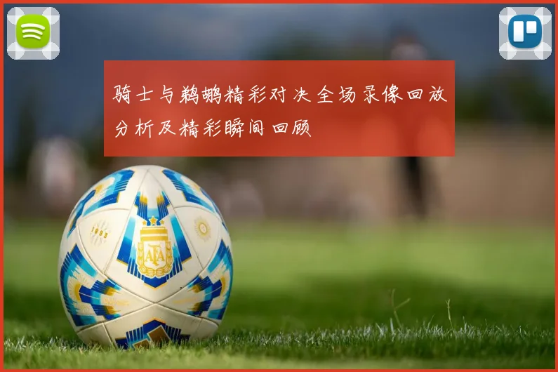 骑士与鹈鹕精彩对决全场录像回放分析及精彩瞬间回顾