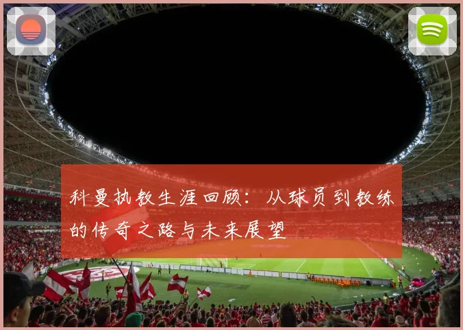 科曼执教生涯回顾：从球员到教练的传奇之路与未来展望