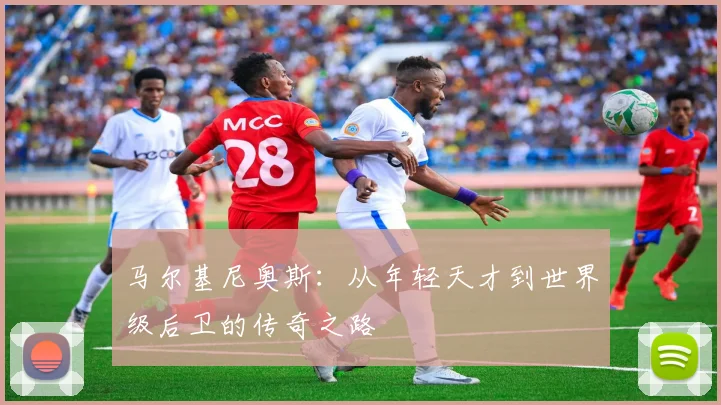 马尔基尼奥斯：从年轻天才到世界级后卫的传奇之路