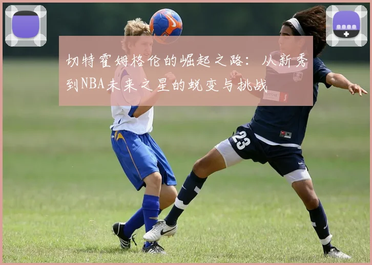 切特霍姆格伦的崛起之路：从新秀到NBA未来之星的蜕变与挑战